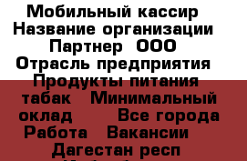 Мобильный кассир › Название организации ­ Партнер, ООО › Отрасль предприятия ­ Продукты питания, табак › Минимальный оклад ­ 1 - Все города Работа » Вакансии   . Дагестан респ.,Избербаш г.